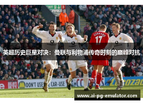 英超历史巨星对决：曼联与利物浦传奇时刻的巅峰对抗