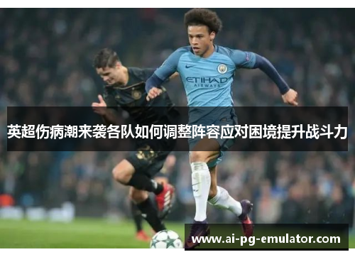 英超伤病潮来袭各队如何调整阵容应对困境提升战斗力 英超伤病潮来袭各队如何调整阵容应对困境提升战斗力