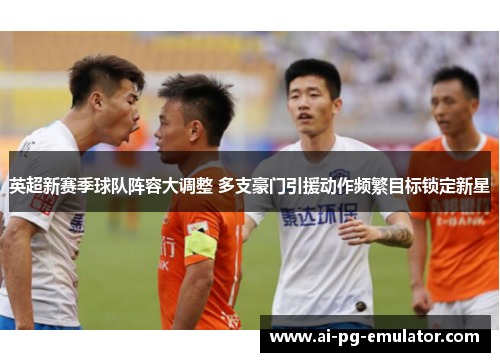 英超新赛季球队阵容大调整 多支豪门引援动作频繁目标锁定新星