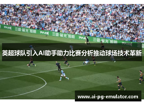 英超球队引入AI助手助力比赛分析推动球场技术革新