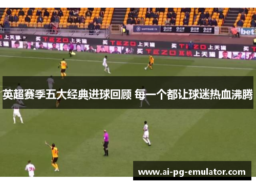 英超赛季五大经典进球回顾 每一个都让球迷热血沸腾 英超赛季五大经典进球回顾 每一个都让球迷热血沸腾