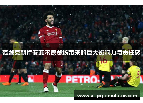 范戴克期待安菲尔德赛场带来的巨大影响力与责任感 范戴克期待安菲尔德赛场带来的巨大影响力与责任感