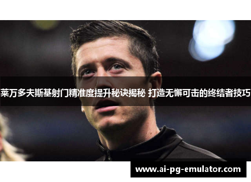 莱万多夫斯基射门精准度提升秘诀揭秘 打造无懈可击的终结者技巧 莱万多夫斯基射门精准度提升秘诀揭秘 打造无懈可击的终结者技巧