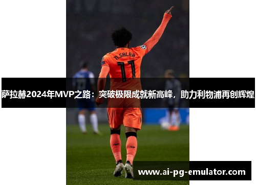 萨拉赫2024年MVP之路:突破极限成就新高峰,助力利物浦再创辉煌 萨拉赫2024年MVP之路:突破极限成就新高峰,助力利物浦再创辉煌