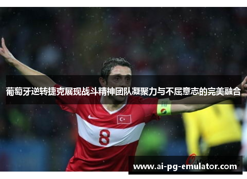 葡萄牙逆转捷克展现战斗精神团队凝聚力与不屈意志的完美融合 葡萄牙逆转捷克展现战斗精神团队凝聚力与不屈意志的完美融合