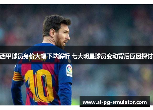 西甲球员身价大幅下跌解析 七大明星球员变动背后原因探讨 西甲球员身价大幅下跌解析 七大明星球员变动背后原因探讨