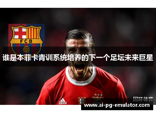 谁是本菲卡青训系统培养的下一个足坛未来巨星 谁是本菲卡青训系统培养的下一个足坛未来巨星