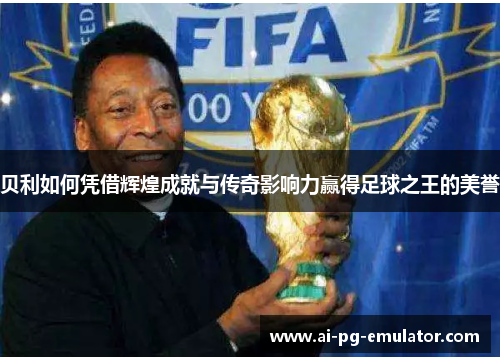 贝利如何凭借辉煌成就与传奇影响力赢得足球之王的美誉 贝利如何凭借辉煌成就与传奇影响力赢得足球之王的美誉