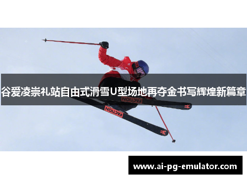 谷爱凌崇礼站自由式滑雪U型场地再夺金书写辉煌新篇章