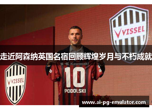 走近阿森纳英国名宿回顾辉煌岁月与不朽成就 走近阿森纳英国名宿回顾辉煌岁月与不朽成就