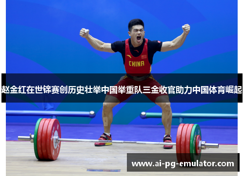 赵金红在世锦赛创历史壮举中国举重队三金收官助力中国体育崛起