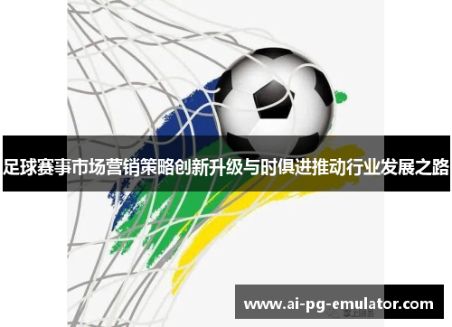 足球赛事市场营销策略创新升级与时俱进推动行业发展之路