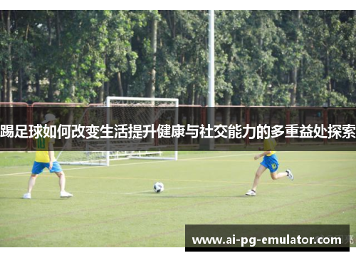 踢足球如何改变生活提升健康与社交能力的多重益处探索 踢足球如何改变生活提升健康与社交能力的多重益处探索