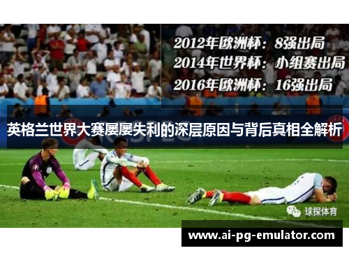 英格兰世界大赛屡屡失利的深层原因与背后真相全解析 英格兰世界大赛屡屡失利的深层原因与背后真相全解析