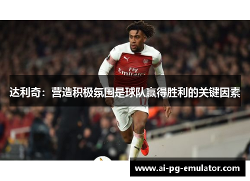 达利奇:营造积极氛围是球队赢得胜利的关键因素 达利奇:营造积极氛围是球队赢得胜利的关键因素