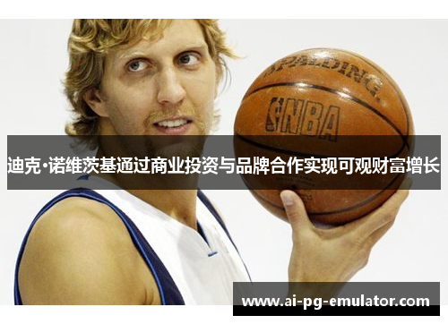 迪克·诺维茨基通过商业投资与品牌合作实现可观财富增长 迪克·诺维茨基通过商业投资与品牌合作实现可观财富增长