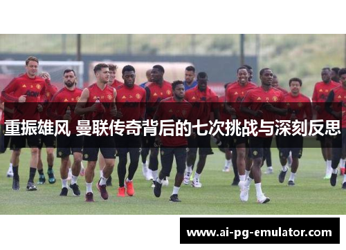 重振雄风 曼联传奇背后的七次挑战与深刻反思 重振雄风 曼联传奇背后的七次挑战与深刻反思