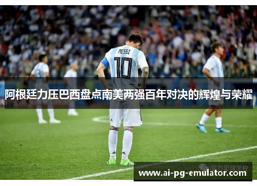 阿根廷力压巴西盘点南美两强百年对决的辉煌与荣耀