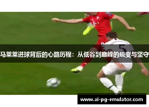 马莱莱进球背后的心路历程：从低谷到巅峰的蜕变与坚守