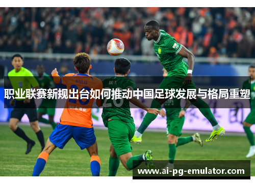 职业联赛新规出台如何推动中国足球发展与格局重塑