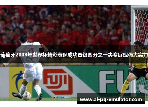 葡萄牙2008年世界杯精彩表现成功晋级四分之一决赛展现强大实力