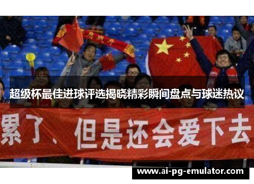 超级杯最佳进球评选揭晓精彩瞬间盘点与球迷热议