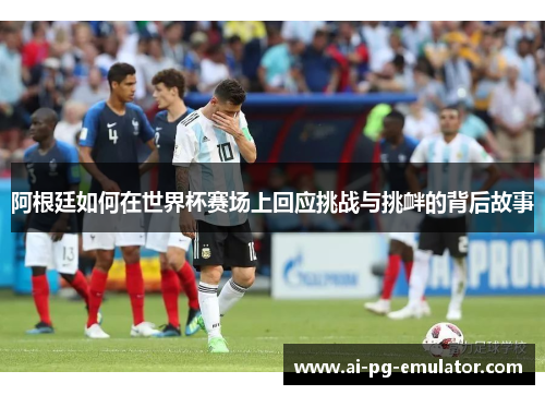 阿根廷如何在世界杯赛场上回应挑战与挑衅的背后故事
