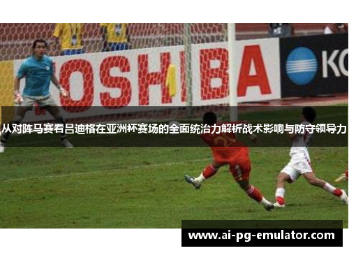 从对阵马赛看吕迪格在亚洲杯赛场的全面统治力解析战术影响与防守领导力