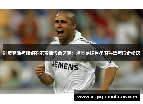 阿贾克斯与佩纳罗尔青训传奇之路:培养足球巨星的摇篮与传奇秘诀 阿贾克斯与佩纳罗尔青训传奇之路:培养足球巨星的摇篮与传奇秘诀