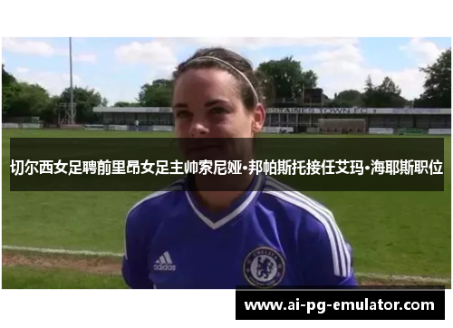 切尔西女足聘前里昂女足主帅索尼娅·邦帕斯托接任艾玛·海耶斯职位 切尔西女足聘前里昂女足主帅索尼娅·邦帕斯托接任艾玛·海耶斯职位