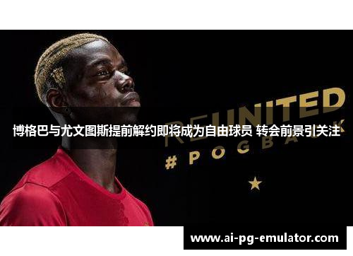 博格巴与尤文图斯提前解约即将成为自由球员 转会前景引关注 博格巴与尤文图斯提前解约即将成为自由球员 转会前景引关注