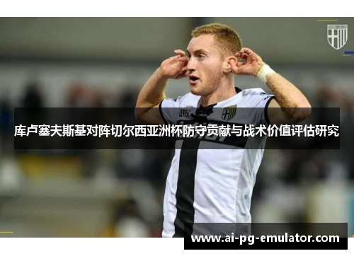 库卢塞夫斯基对阵切尔西亚洲杯防守贡献与战术价值评估研究