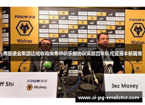 弗里德金集团达成收购埃弗顿俱乐部协议英超百年队或迎资本新篇章