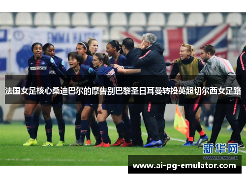 法国女足核心桑迪巴尔的摩告别巴黎圣日耳曼转投英超切尔西女足路