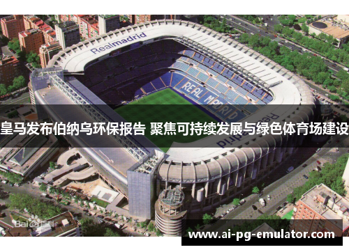 皇马发布伯纳乌环保报告 聚焦可持续发展与绿色体育场建设
