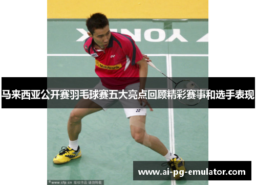 马来西亚公开赛羽毛球赛五大亮点回顾精彩赛事和选手表现