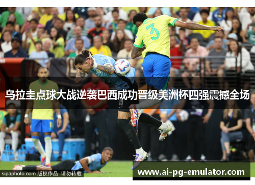 乌拉圭点球大战逆袭巴西成功晋级美洲杯四强震撼全场