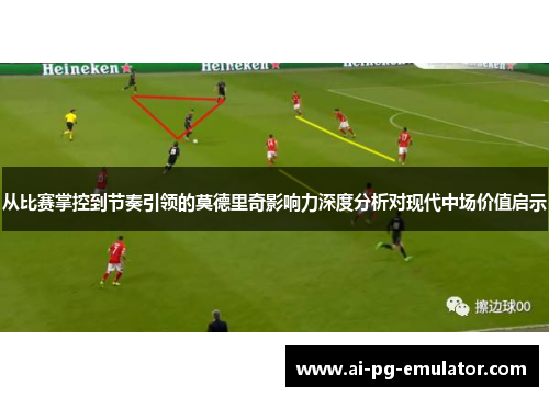 从比赛掌控到节奏引领的莫德里奇影响力深度分析对现代中场价值启示
