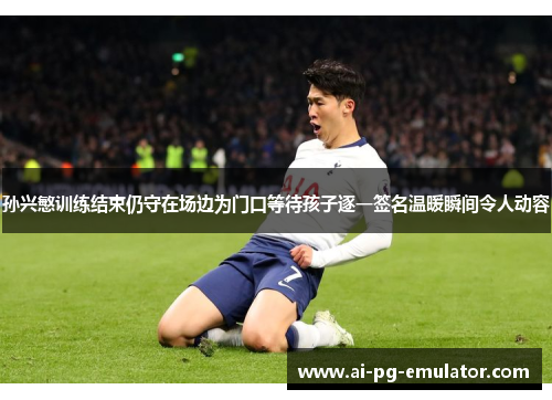 孙兴慜训练结束仍守在场边为门口等待孩子逐一签名温暖瞬间令人动容 孙兴慜训练结束仍守在场边为门口等待孩子逐一签名温暖瞬间令人动容