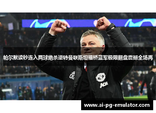帕尔默读秒连入两球绝杀逆转曼联斯坦福桥蓝军极限翻盘震撼全场再