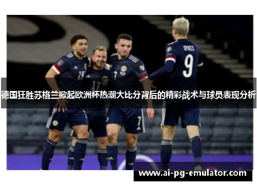 德国狂胜苏格兰掀起欧洲杯热潮大比分背后的精彩战术与球员表现分析 德国狂胜苏格兰掀起欧洲杯热潮大比分背后的精彩战术与球员表现分析
